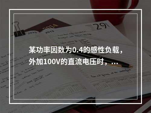 某功率因数为0.4的感性负载，外加100V的直流电压时，消耗