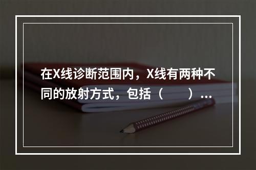 在X线诊断范围内，X线有两种不同的放射方式，包括（　　）。