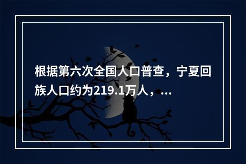 根据第六次全国人口普查，宁夏回族人口约为219.1万人，约占