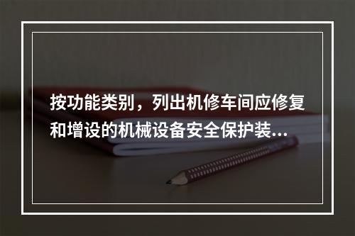 按功能类别，列出机修车间应修复和增设的机械设备安全保护装置。