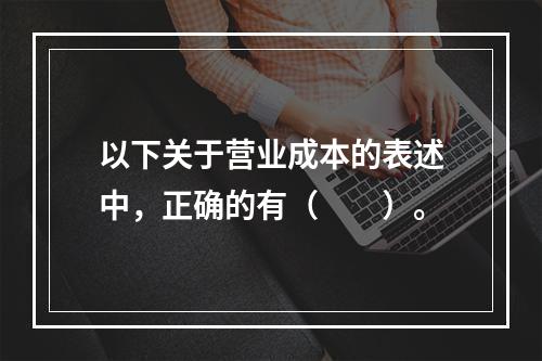 以下关于营业成本的表述中，正确的有（　　）。