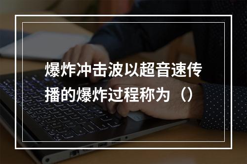 爆炸冲击波以超音速传播的爆炸过程称为（）