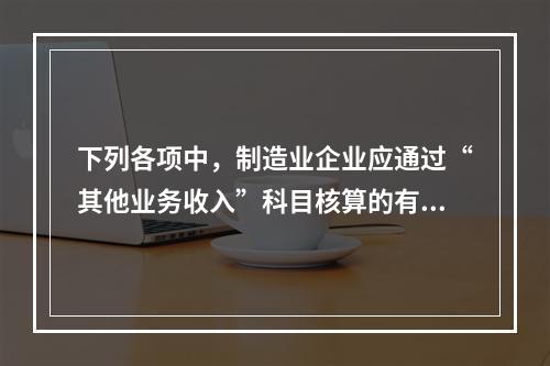 下列各项中，制造业企业应通过“其他业务收入”科目核算的有（　