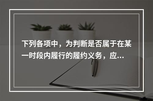 下列各项中，为判断是否属于在某一时段内履行的履约义务，应满足