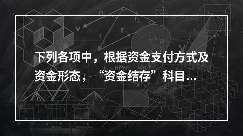 下列各项中，根据资金支付方式及资金形态，“资金结存”科目应设