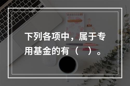 下列各项中，属于专用基金的有（　）。