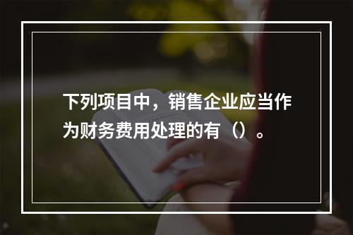 下列项目中，销售企业应当作为财务费用处理的有（）。