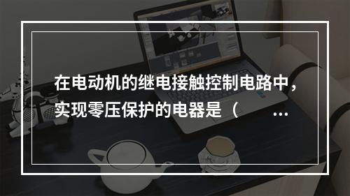 在电动机的继电接触控制电路中，实现零压保护的电器是（　　）。