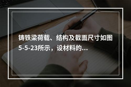 铸铁梁荷载、结构及截面尺寸如图5-5-23所示，设材料的许用