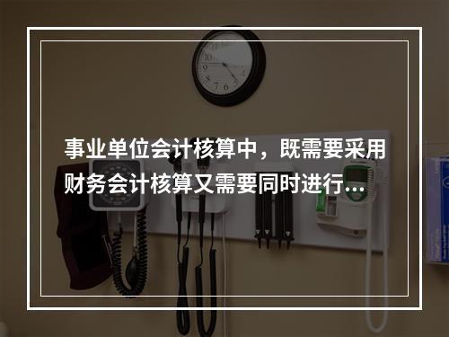 事业单位会计核算中，既需要采用财务会计核算又需要同时进行预算