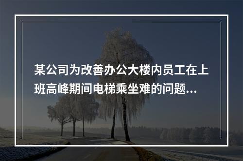 某公司为改善办公大楼内员工在上班高峰期间电梯乘坐难的问题，新