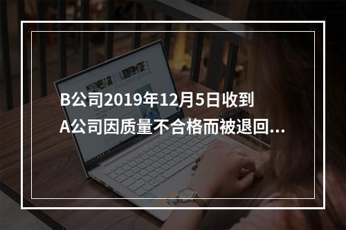 B公司2019年12月5日收到A公司因质量不合格而被退回的商