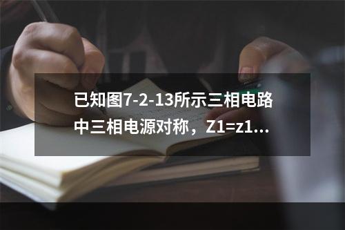 已知图7-2-13所示三相电路中三相电源对称，Z1=z1∠φ