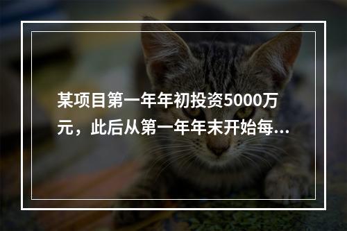 某项目第一年年初投资5000万元，此后从第一年年末开始每年年