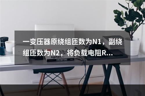 一变压器原绕组匝数为N1，副绕组匝数为N2，将负载电阻R接到