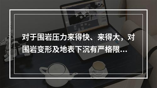 对于围岩压力来得快、来得大，对围岩变形及地表下沉有严格限制要