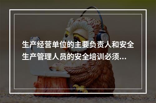 生产经营单位的主要负责人和安全生产管理人员的安全培训必须依安