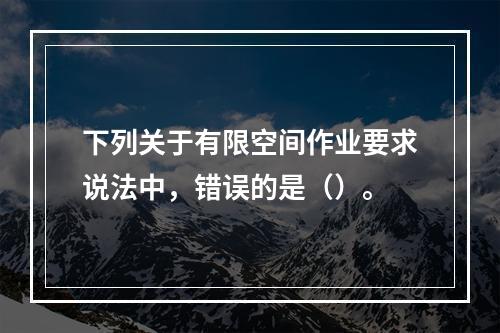 下列关于有限空间作业要求说法中，错误的是（）。