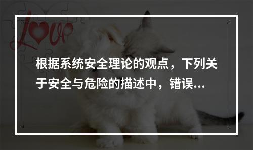 根据系统安全理论的观点，下列关于安全与危险的描述中，错误的是