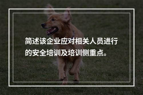 简述该企业应对相关人员进行的安全培训及培训侧重点。