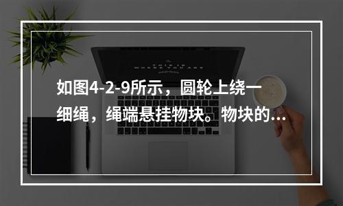 如图4-2-9所示，圆轮上绕一细绳，绳端悬挂物块。物块的速度