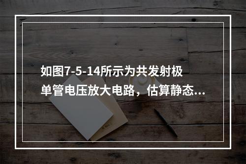 如图7-5-14所示为共发射极单管电压放大电路，估算静态点的