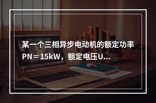 某一个三相异步电动机的额定功率PN＝15kW，额定电压UN＝