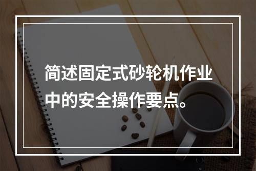 简述固定式砂轮机作业中的安全操作要点。