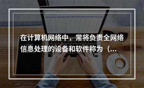 在计算机网络中，常将负责全网络信息处理的设备和软件称为（　　