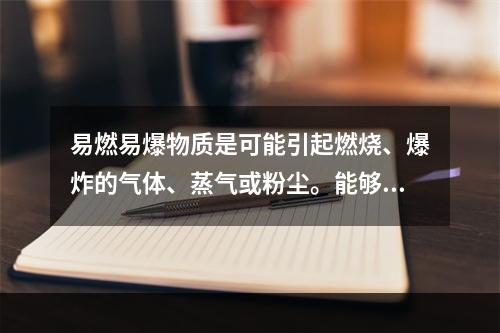 易燃易爆物质是可能引起燃烧、爆炸的气体、蒸气或粉尘。能够引发