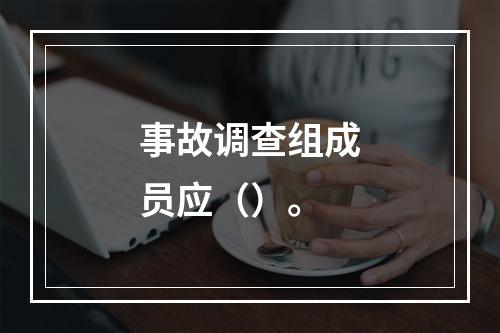 事故调查组成员应（）。