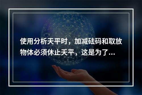 使用分析天平时，加减砝码和取放物体必须休止天平，这是为了()