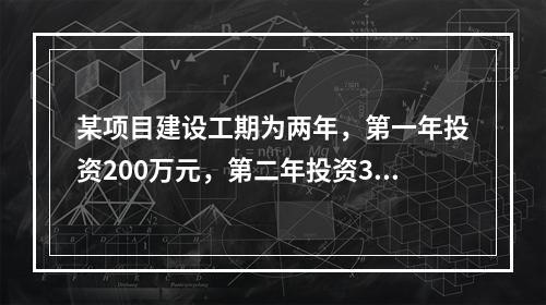 某项目建设工期为两年，第一年投资200万元，第二年投资300