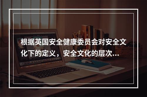 根据英国安全健康委员会对安全文化下的定义，安全文化的层次包括