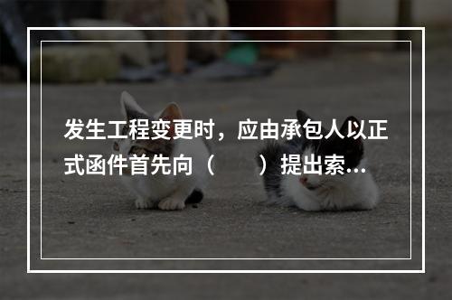 发生工程变更时，应由承包人以正式函件首先向（　　）提出索赔申