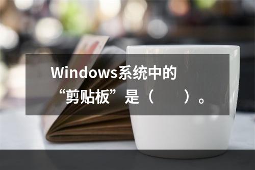 Windows系统中的“剪贴板”是（　　）。