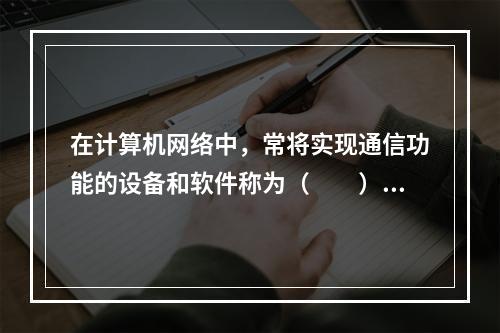 在计算机网络中，常将实现通信功能的设备和软件称为（　　）。[