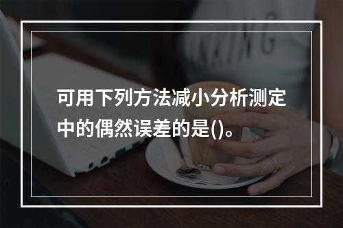 可用下列方法减小分析测定中的偶然误差的是()。