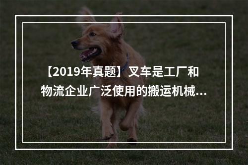 【2019年真题】叉车是工厂和物流企业广泛使用的搬运机械，