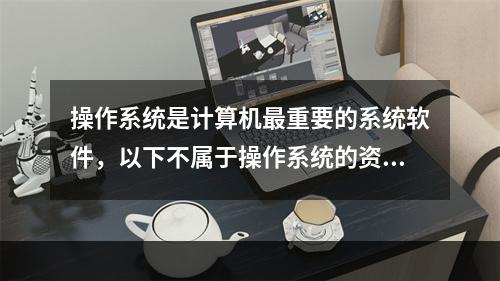 操作系统是计算机最重要的系统软件，以下不属于操作系统的资源管