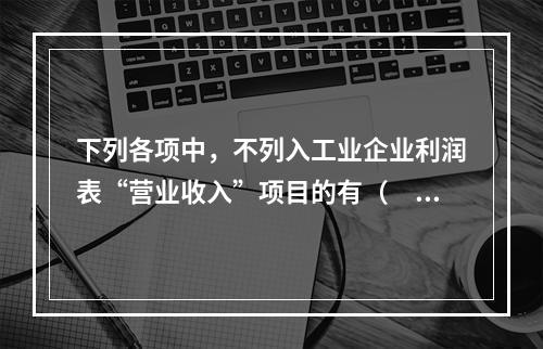 下列各项中，不列入工业企业利润表“营业收入”项目的有（　　）