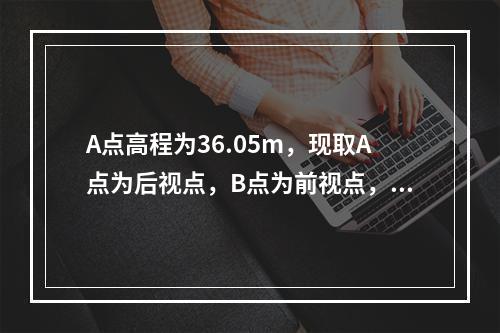 A点高程为36.05m，现取A点为后视点，B点为前视点，水准