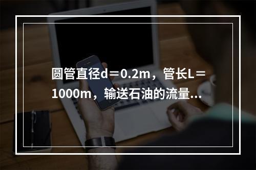 圆管直径d＝0.2m，管长L＝1000m，输送石油的流量Q＝