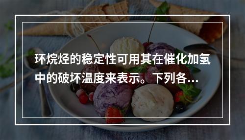 环烷烃的稳定性可用其在催化加氢中的破坏温度来表示。下列各环烷