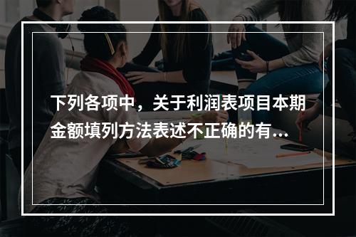 下列各项中，关于利润表项目本期金额填列方法表述不正确的有（　