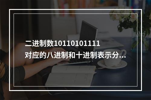 二进制数10110101111对应的八进制和十进制表示分别为