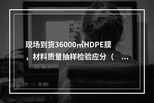 现场到货36000㎡HDPE膜，材料质量抽样检验应分（  ）