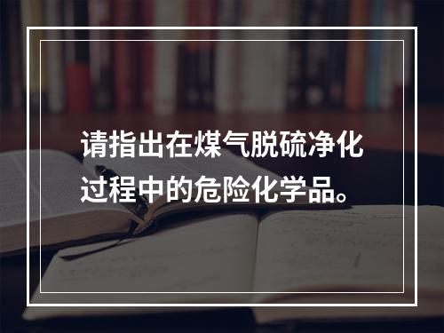 请指出在煤气脱硫净化过程中的危险化学品。