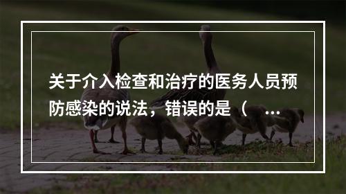 关于介入检查和治疗的医务人员预防感染的说法，错误的是（　　）