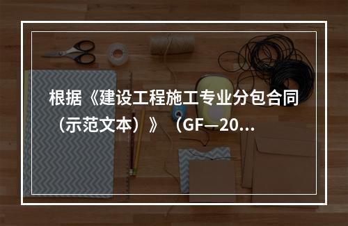 根据《建设工程施工专业分包合同（示范文本）》（GF—2003